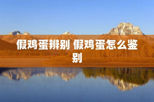 假鸡蛋辨别 假鸡蛋怎么鉴别