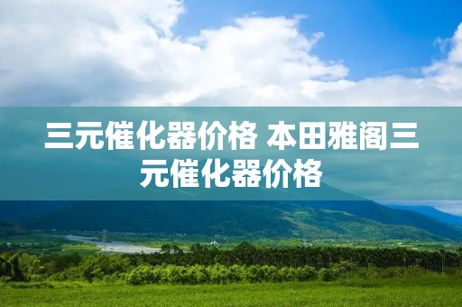 三元催化器价格 本田雅阁三元催化器价格