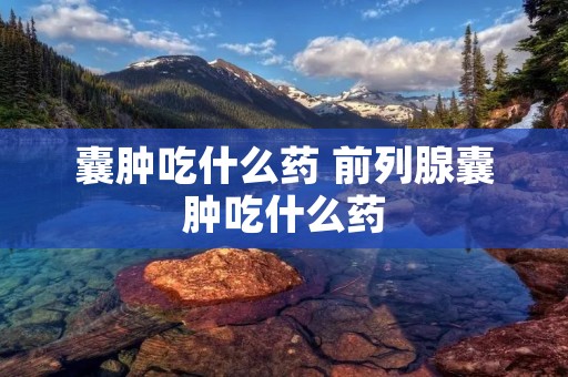 囊肿吃什么药 前列腺囊肿吃什么药 囊肿吃什么药 前列腺囊肿吃什么药