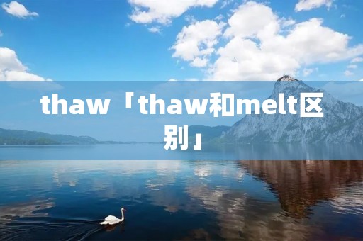 thaw「thaw和melt区别」 thaw「thaw和melt区别」