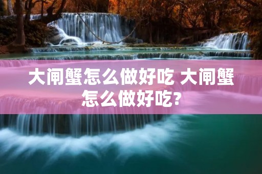 大闸蟹怎么做好吃 大闸蟹怎么做好吃?
