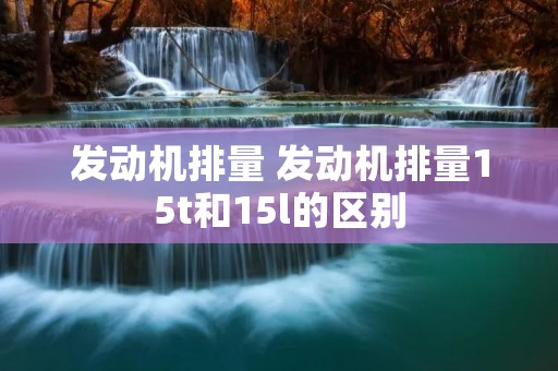 发动机排量 发动机排量15t和15l的区别