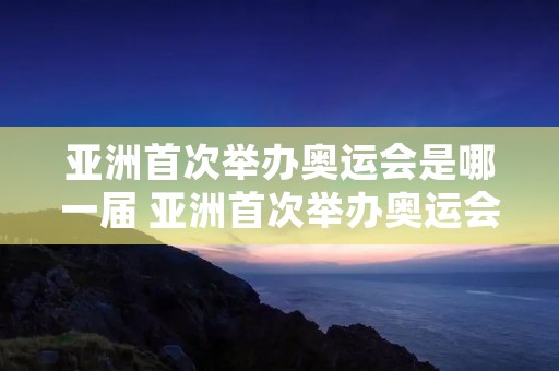 亚洲首次举办奥运会是哪一届 亚洲首次举办奥运会是哪年
