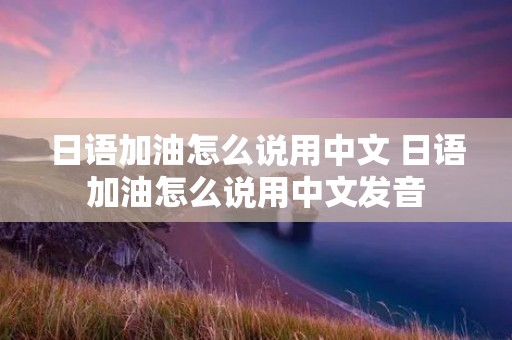 日语加油怎么说用中文 日语加油怎么说用中文发音