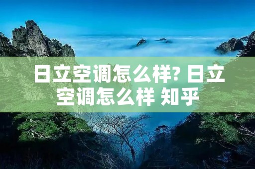 日立空调怎么样? 日立空调怎么样 知乎