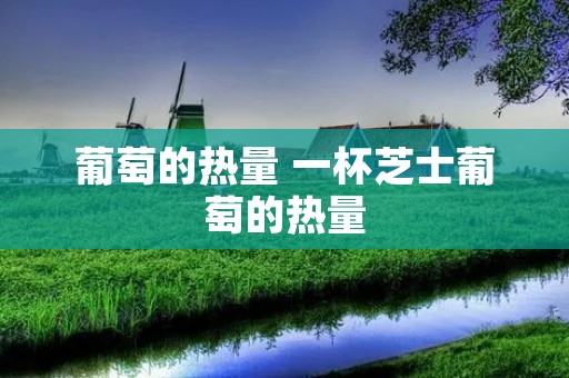 葡萄的热量 一杯芝士葡萄的热量 葡萄的热量 一杯芝士葡萄的热量