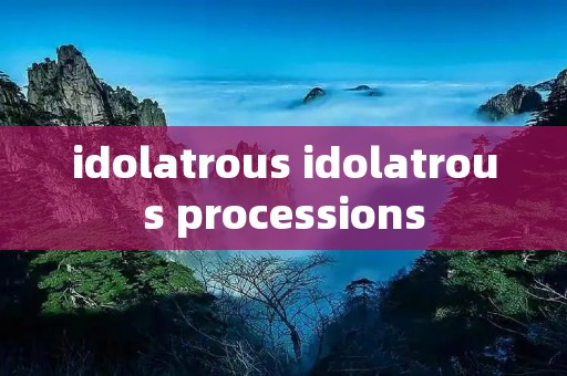 idolatrous idolatrous processions