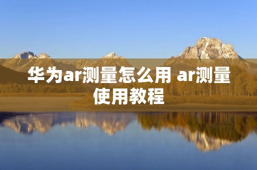 华为ar测量怎么用 ar测量使用教程