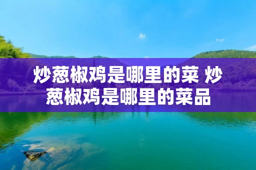炒葱椒鸡是哪里的菜 炒葱椒鸡是哪里的菜品 炒葱椒鸡是哪里的菜 炒葱椒鸡是哪里的菜品