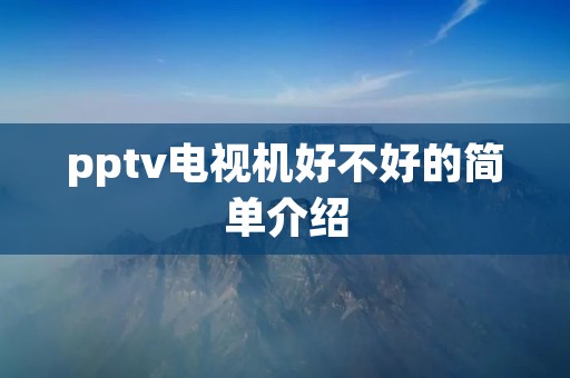 pptv电视机好不好的简单介绍