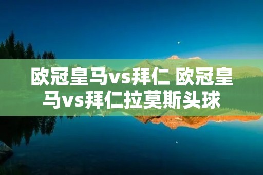 欧冠皇马vs拜仁 欧冠皇马vs拜仁拉莫斯头球