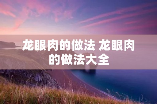 龙眼肉的做法 龙眼肉的做法大全 龙眼肉的做法 龙眼肉的做法大全