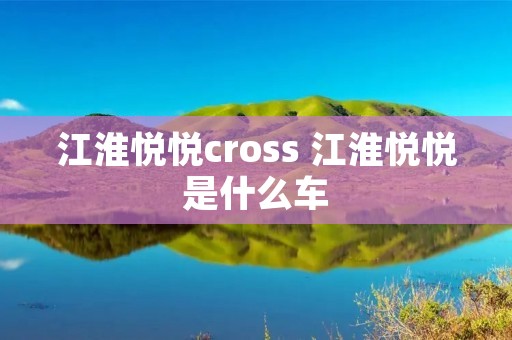 江淮悦悦cross 江淮悦悦是什么车 江淮悦悦cross 江淮悦悦是什么车