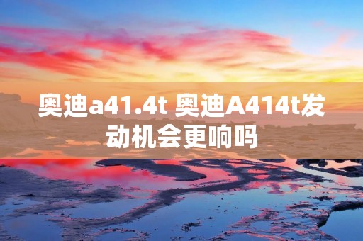 奥迪a41.4t 奥迪A414t发动机会更响吗