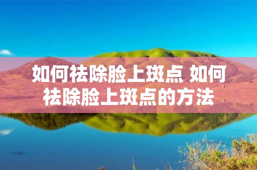 如何祛除脸上斑点 如何祛除脸上斑点的方法 如何祛除脸上斑点 如何祛除脸上斑点的方法
