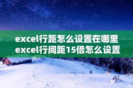 excel行距怎么设置在哪里 excel行间距15倍怎么设置 excel行距怎么设置在哪里 excel行间距15倍怎么设置