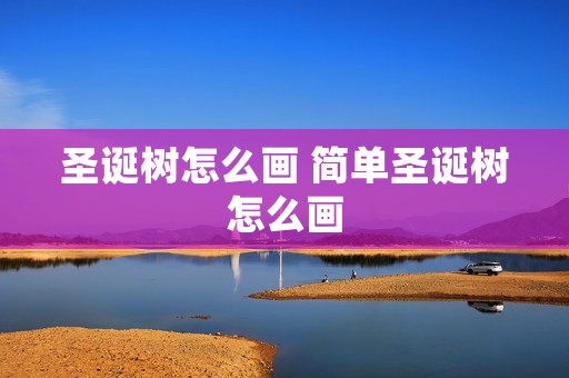 圣诞树怎么画 简单圣诞树怎么画 圣诞树怎么画 简单圣诞树怎么画