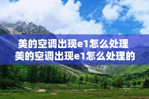 美的空调出现e1怎么处理 美的空调出现e1怎么处理的