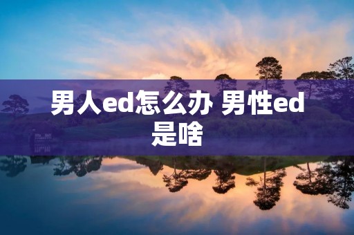男人ed怎么办 男性ed是啥
