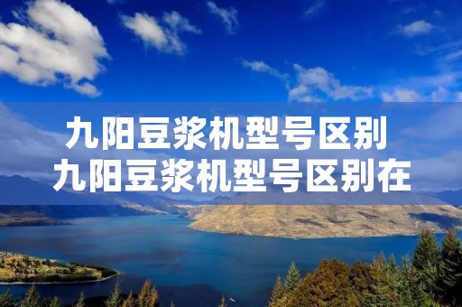 九阳豆浆机型号区别 九阳豆浆机型号区别在哪