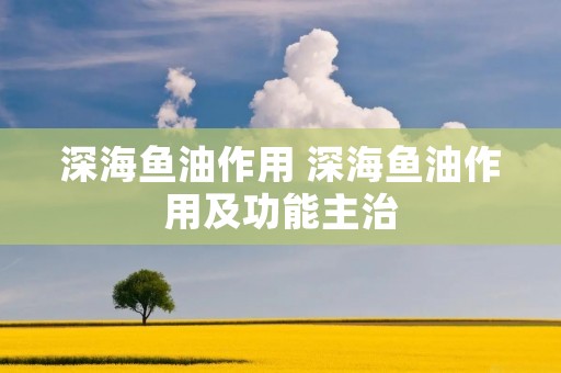深海鱼油作用 深海鱼油作用及功能主治 深海鱼油作用 深海鱼油作用及功能主治
