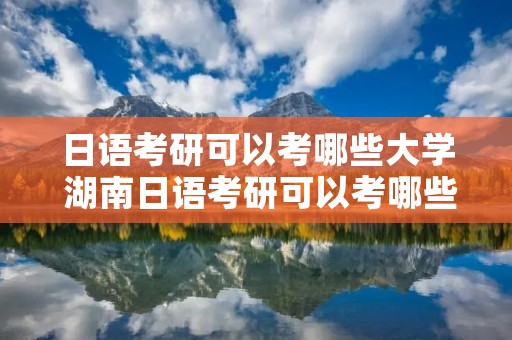 日语考研可以考哪些大学 湖南日语考研可以考哪些大学