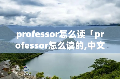 professor怎么读「professor怎么读的,中文」 professor怎么读「professor怎么读的,中文」