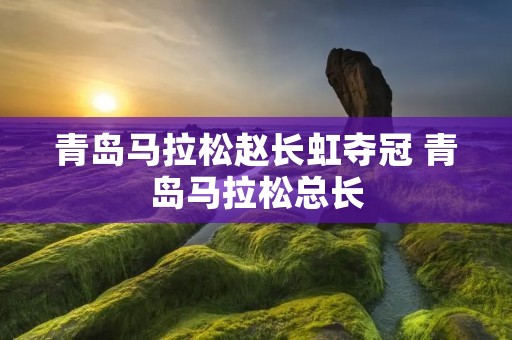 青岛马拉松赵长虹夺冠 青岛马拉松总长 青岛马拉松赵长虹夺冠 青岛马拉松总长