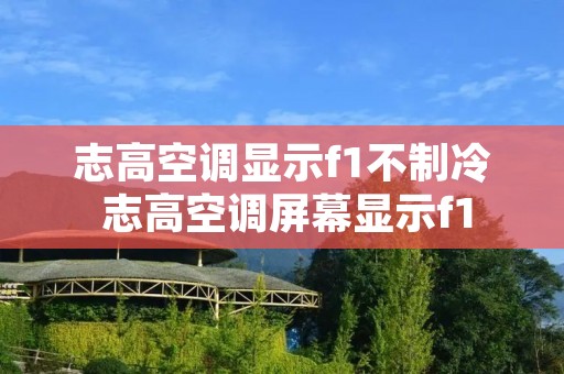 志高空调显示f1不制冷 志高空调屏幕显示f1