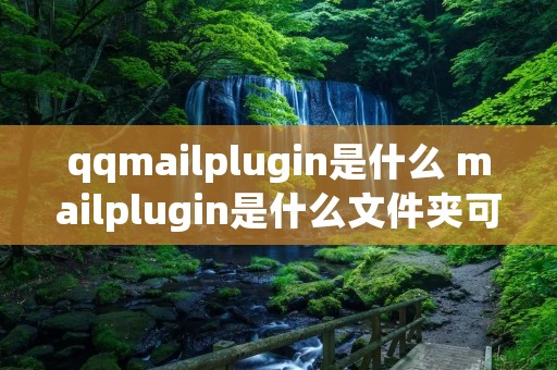 qqmailplugin是什么 mailplugin是什么文件夹可以删除吗
