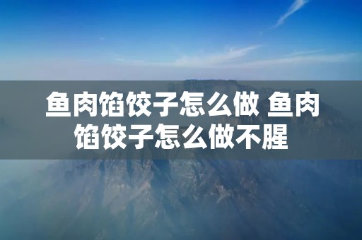 鱼肉馅饺子怎么做 鱼肉馅饺子怎么做不腥 鱼肉馅饺子怎么做 鱼肉馅饺子怎么做不腥