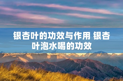 银杏叶的功效与作用 银杏叶泡水喝的功效 银杏叶的功效与作用 银杏叶泡水喝的功效