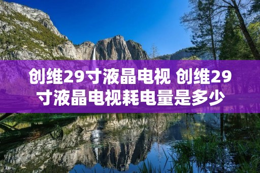 创维29寸液晶电视 创维29寸液晶电视耗电量是多少
