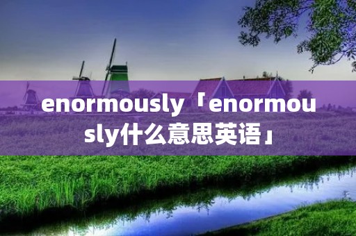 enormously「enormously什么意思英语」
