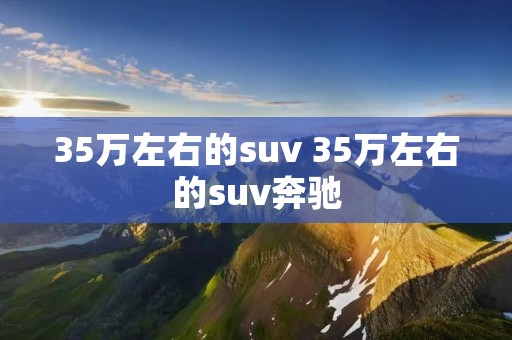 35万左右的suv 35万左右的suv奔驰 35万左右的suv 35万左右的suv奔驰