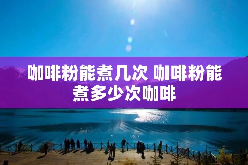 咖啡粉能煮几次 咖啡粉能煮多少次咖啡