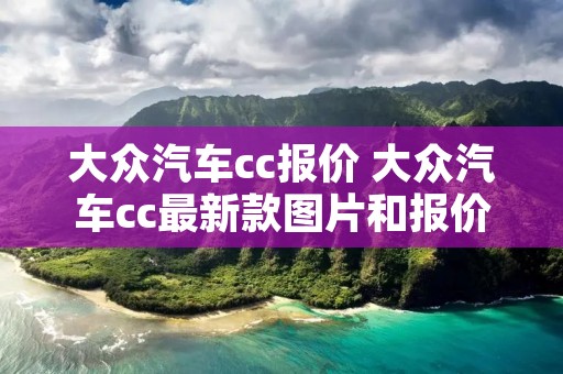 大众汽车cc报价 大众汽车cc最新款图片和报价 大众汽车cc报价 大众汽车cc最新款图片和报价