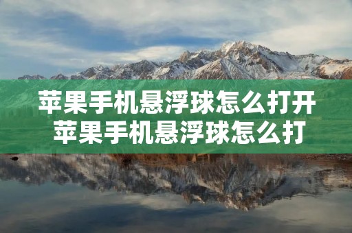 苹果手机悬浮球怎么打开 苹果手机悬浮球怎么打开按钮 苹果手机悬浮球怎么打开 苹果手机悬浮球怎么打开按钮