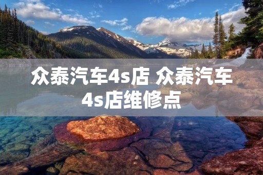 众泰汽车4s店 众泰汽车4s店维修点 众泰汽车4s店 众泰汽车4s店维修点