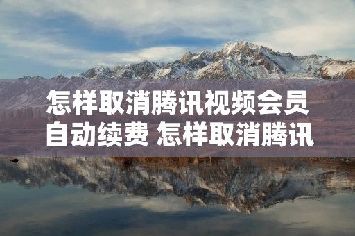 怎样取消腾讯视频会员自动续费 怎样取消腾讯视频会员自动续费华为 怎样取消腾讯视频会员自动续费 怎样取消腾讯视频会员自动续费华为