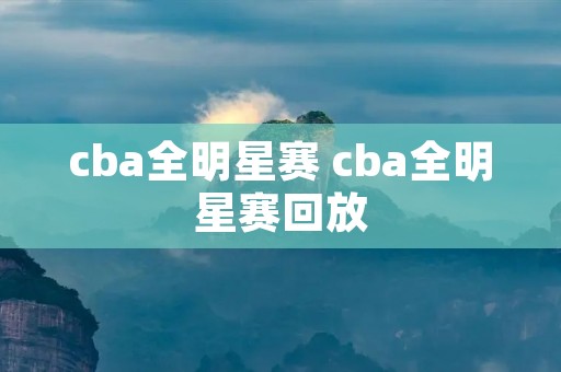 cba全明星赛 cba全明星赛回放 cba全明星赛 cba全明星赛回放