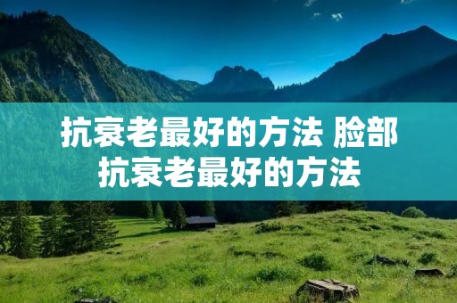 抗衰老最好的方法 脸部抗衰老最好的方法