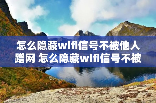 怎么隐藏wifi信号不被他人蹭网 怎么隐藏wifi信号不被他人蹭网呢 怎么隐藏wifi信号不被他人蹭网 怎么隐藏wifi信号不被他人蹭网呢