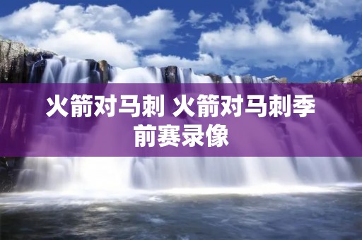 火箭对马刺 火箭对马刺季前赛录像 火箭对马刺 火箭对马刺季前赛录像