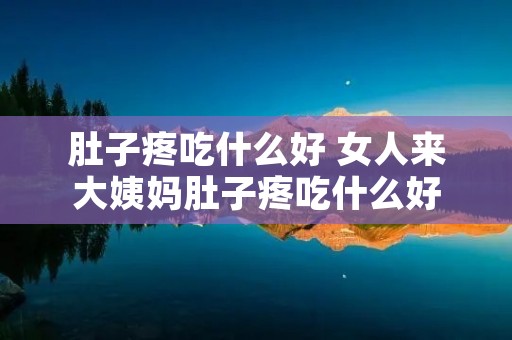 肚子疼吃什么好 女人来大姨妈肚子疼吃什么好 肚子疼吃什么好 女人来大姨妈肚子疼吃什么好