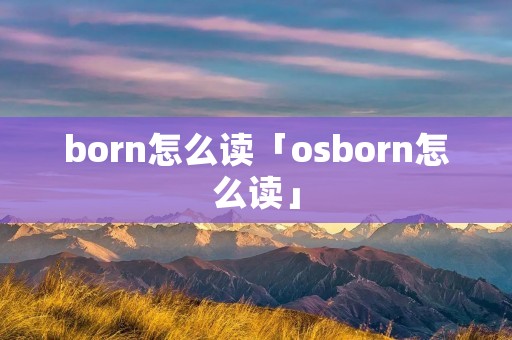 born怎么读「osborn怎么读」