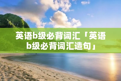英语b级必背词汇「英语b级必背词汇造句」 英语b级必背词汇「英语b级必背词汇造句」