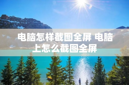 电脑怎样截图全屏 电脑上怎么截图全屏 电脑怎样截图全屏 电脑上怎么截图全屏