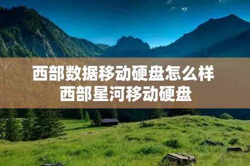 西部数据移动硬盘怎么样 西部星河移动硬盘