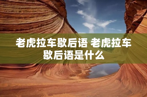 老虎拉车歇后语 老虎拉车歇后语是什么 老虎拉车歇后语 老虎拉车歇后语是什么